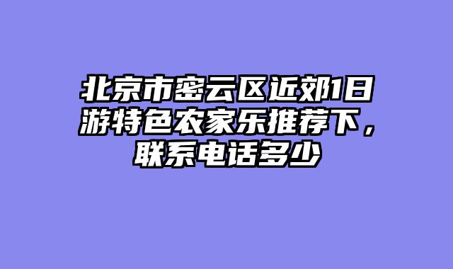 北京市密云区近郊1日游特色农家乐推荐下,联系电话多少