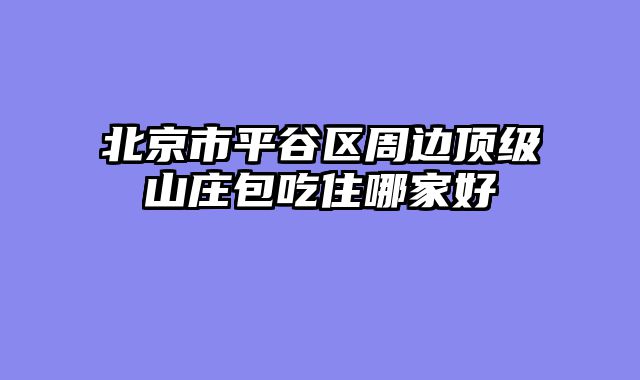 北京市平谷区周边顶级山庄包吃住哪家好