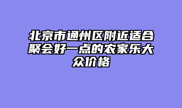 北京市通州区附近适合聚会好一点的农家乐大众价格