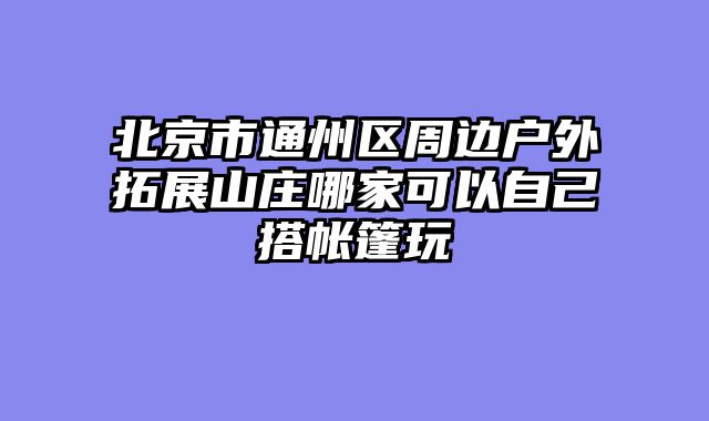 北京市通州区周边户外拓展山庄哪家可以自己搭帐篷玩