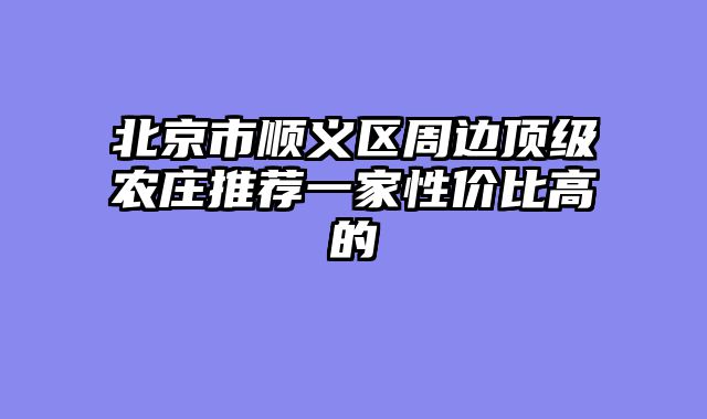 北京市顺义区周边顶级农庄推荐一家性价比高的