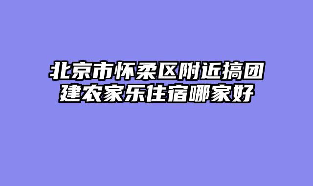 北京市怀柔区附近搞团建农家乐住宿哪家好