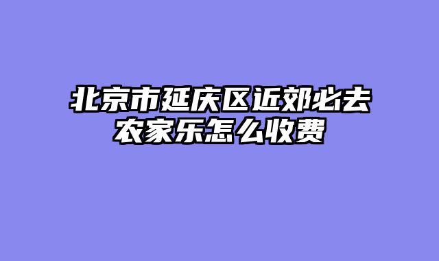 北京市延庆区近郊必去农家乐怎么收费