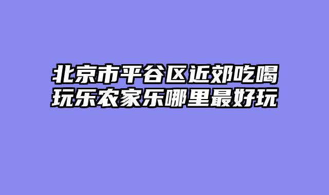 北京市平谷区近郊吃喝玩乐农家乐哪里最好玩