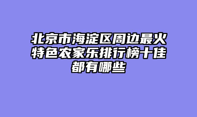 北京市海淀区周边最火特色农家乐排行榜十佳都有哪些