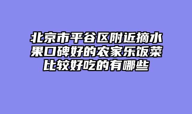 北京市平谷区附近摘水果口碑好的农家乐饭菜比较好吃的有哪些