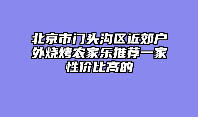 北京市门头沟区近郊户外烧烤农家乐推荐一家性价比高的