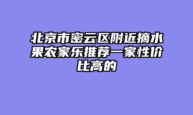 北京市密云区附近摘水果农家乐推荐一家性价比高的
