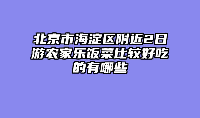 北京市海淀区附近2日游农家乐饭菜比较好吃的有哪些