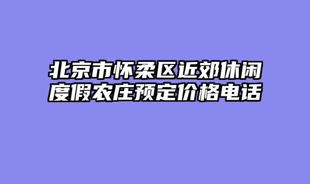 北京市怀柔区近郊休闲度假农庄预定价格电话