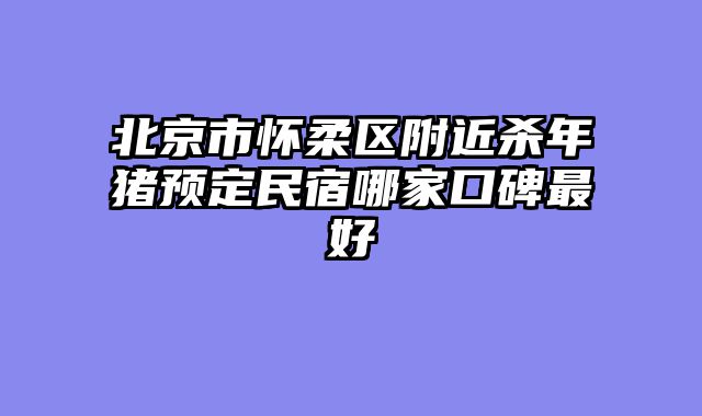 北京市怀柔区附近杀年猪预定民宿哪家口碑最好
