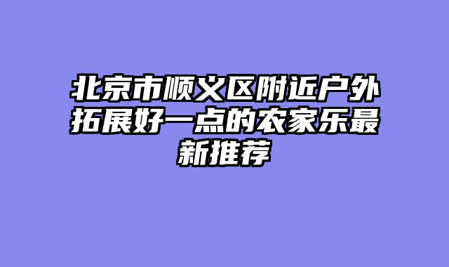 北京市顺义区附近户外拓展好一点的农家乐最新推荐