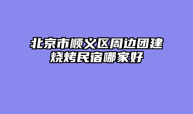 北京市顺义区周边团建烧烤民宿哪家好