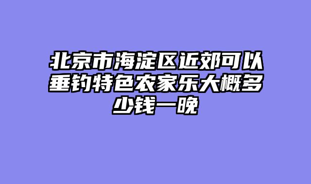 北京市海淀区近郊可以垂钓特色农家乐大概多少钱一晚