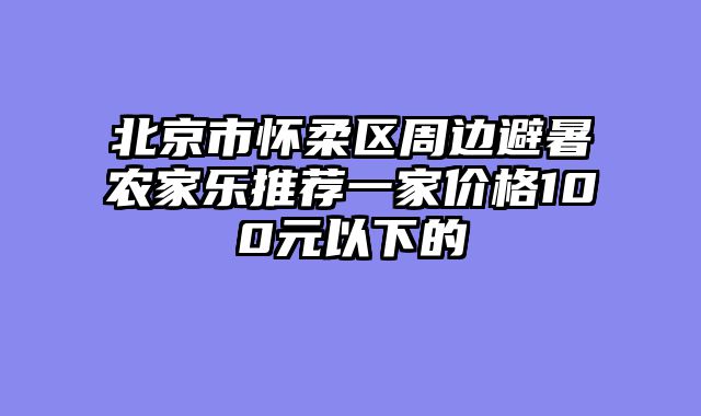 北京市怀柔区周边避暑农家乐推荐一家价格100元以下的