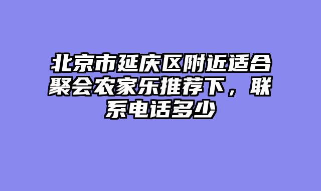 北京市延庆区附近适合聚会农家乐推荐下，联系电话多少