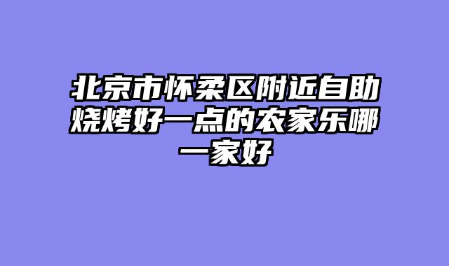 北京市怀柔区附近自助烧烤好一点的农家乐哪一家好
