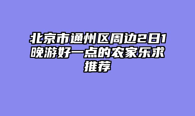 北京市通州区周边2日1晚游好一点的农家乐求推荐