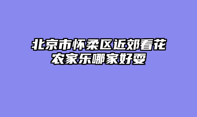 北京市怀柔区近郊看花农家乐哪家好耍