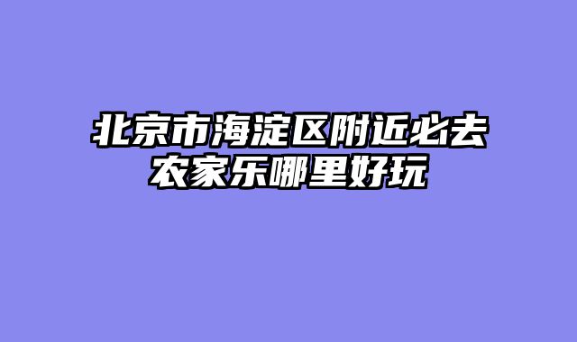 北京市海淀区附近必去农家乐哪里好玩