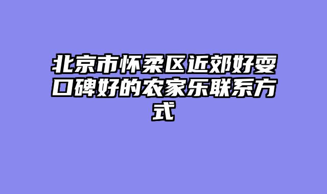 北京市怀柔区近郊好耍口碑好的农家乐联系方式