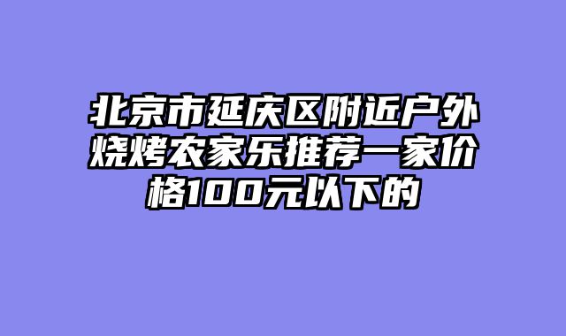 北京市延庆区附近户外烧烤农家乐推荐一家价格100元以下的