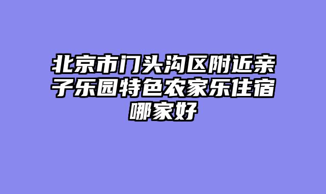 北京市门头沟区附近亲子乐园特色农家乐住宿哪家好