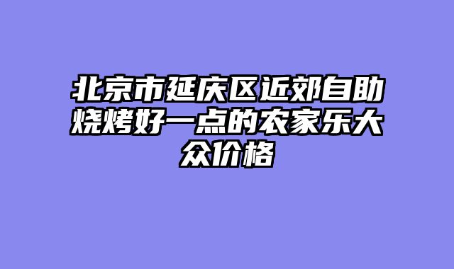 北京市延庆区近郊自助烧烤好一点的农家乐大众价格