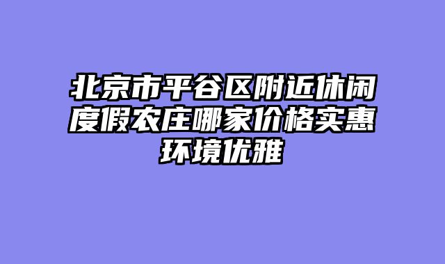 北京市平谷区附近休闲度假农庄哪家价格实惠环境优雅