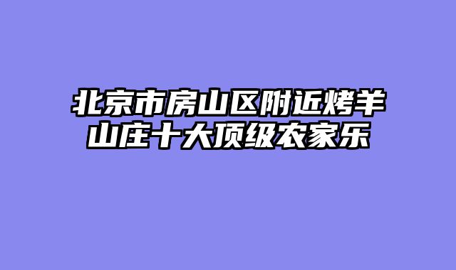 北京市房山区附近烤羊山庄十大顶级农家乐
