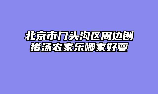 北京市门头沟区周边刨猪汤农家乐哪家好耍