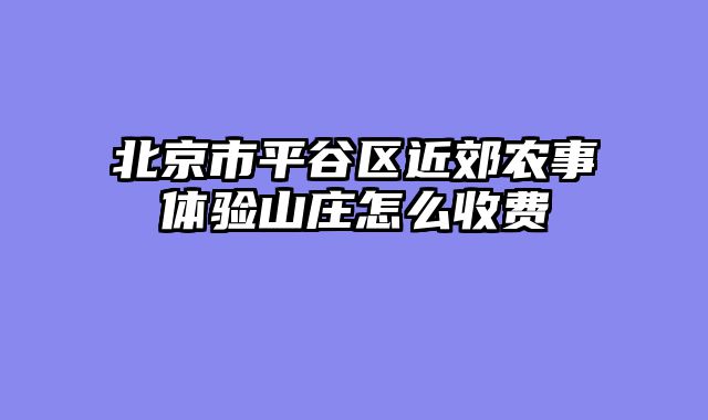 北京市平谷区近郊农事体验山庄怎么收费