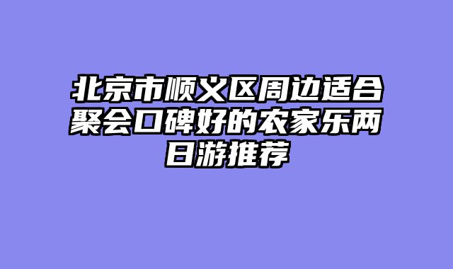 北京市顺义区周边适合聚会口碑好的农家乐两日游推荐