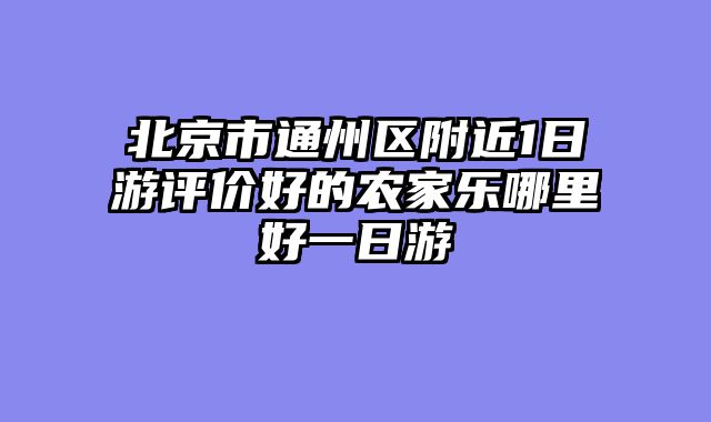 北京市通州区附近1日游评价好的农家乐哪里好一日游