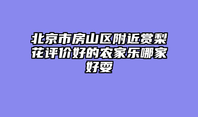 北京市房山区附近赏梨花评价好的农家乐哪家好耍