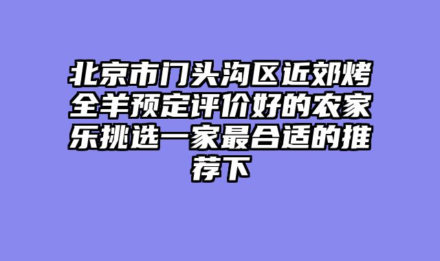 北京市门头沟区近郊烤全羊预定评价好的农家乐挑选一家最合适的推荐下