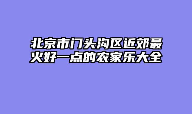 北京市门头沟区近郊最火好一点的农家乐大全