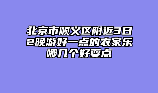 北京市顺义区附近3日2晚游好一点的农家乐哪几个好耍点