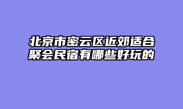 北京市密云区近郊适合聚会民宿有哪些好玩的