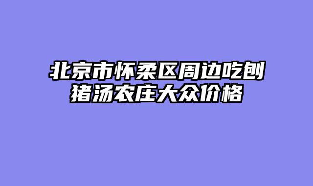 北京市怀柔区周边吃刨猪汤农庄大众价格