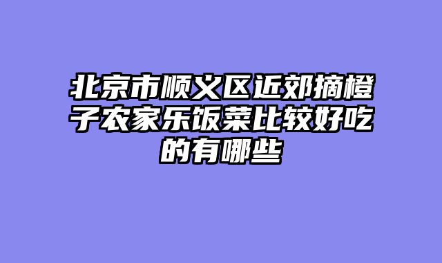 北京市顺义区近郊摘橙子农家乐饭菜比较好吃的有哪些