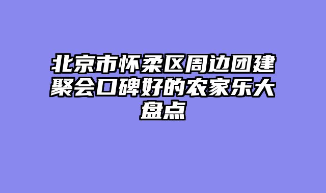 北京市怀柔区周边团建聚会口碑好的农家乐大盘点
