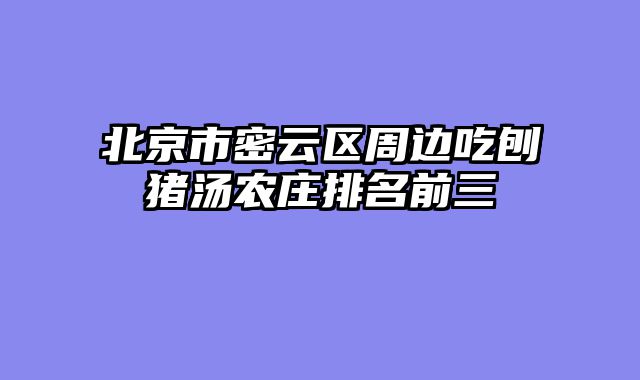 北京市密云区周边吃刨猪汤农庄排名前三