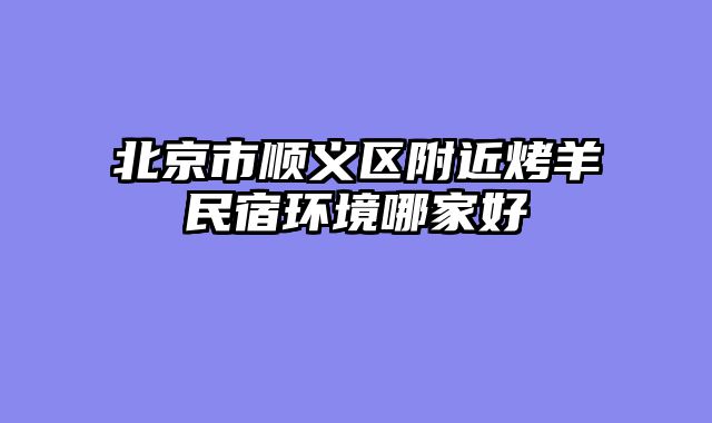北京市顺义区附近烤羊民宿环境哪家好