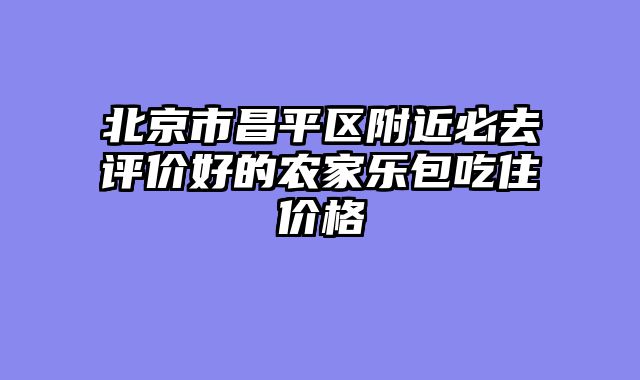 北京市昌平区附近必去评价好的农家乐包吃住价格