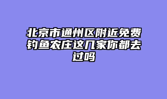 北京市通州区附近免费钓鱼农庄这几家你都去过吗