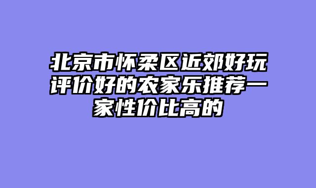 北京市怀柔区近郊好玩评价好的农家乐推荐一家性价比高的