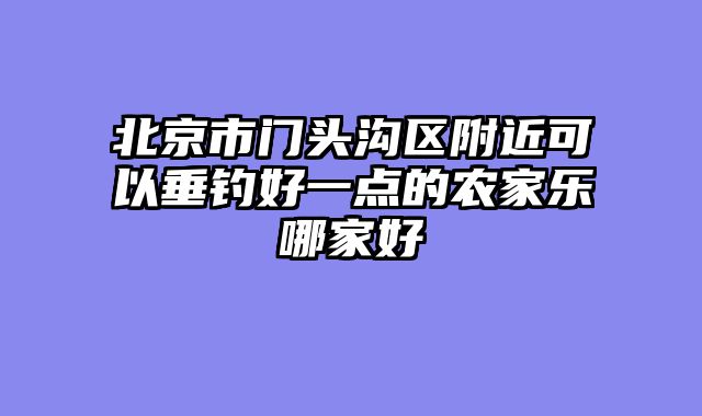 北京市门头沟区附近可以垂钓好一点的农家乐哪家好