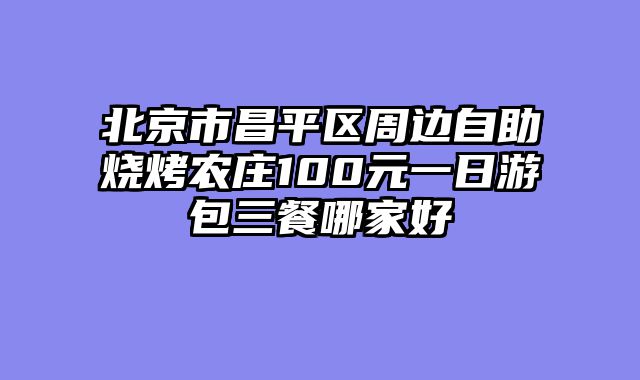 北京市昌平区周边自助烧烤农庄100元一日游包三餐哪家好
