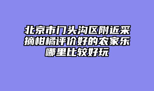 北京市门头沟区附近采摘柑橘评价好的农家乐哪里比较好玩